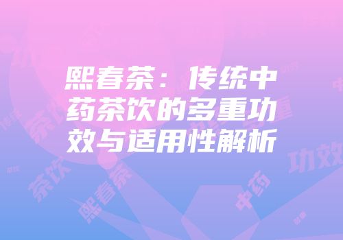 熙春茶：传统中药茶饮的多重功效与适用性解析
