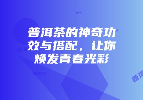 普洱茶的神奇功效与搭配，让你焕发青春光彩