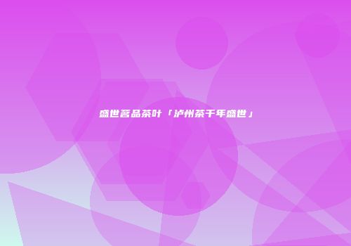 盛世茗品茶叶「泸州茶千年盛世」