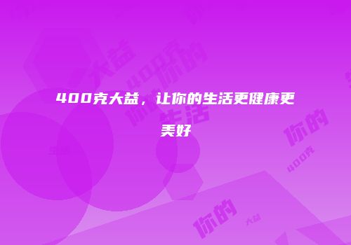 400克大益，让你的生活更健康更美好
