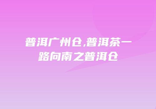 普洱广州仓,普洱茶一路向南之普洱仓
