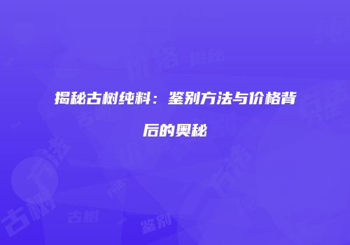 揭秘古树纯料：鉴别方法与价格背后的奥秘