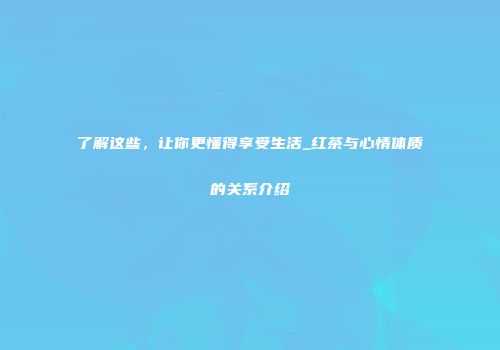 了解这些，让你更懂得享受生活_红茶与心情体质的关系介绍