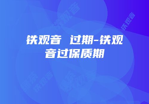 铁观音 过期-铁观音过保质期