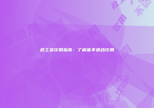 政工茶饮用指南：了解谁不适合饮用