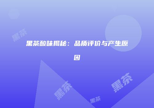 黑茶酸味揭秘：品质评价与产生原因