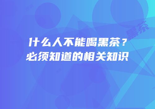 什么人不能喝黑茶？必须知道的相关知识