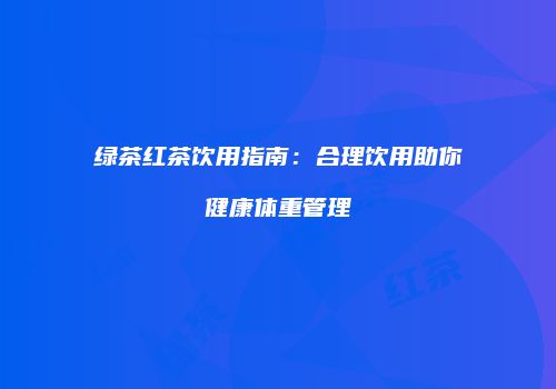 绿茶红茶饮用指南：合理饮用助你健康体重管理