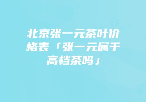 北京张一元茶叶价格表「张一元属于高档茶吗」