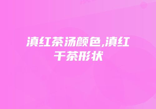 滇红茶汤颜色,滇红干茶形状