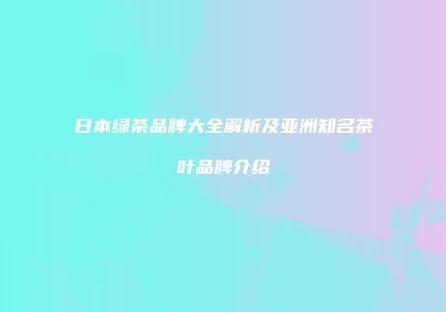 日本绿茶品牌大全解析及亚洲知名茶叶品牌介绍