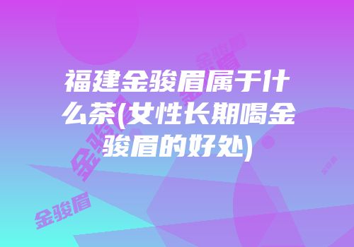 福建金骏眉属于什么茶(女性长期喝金骏眉的好处)