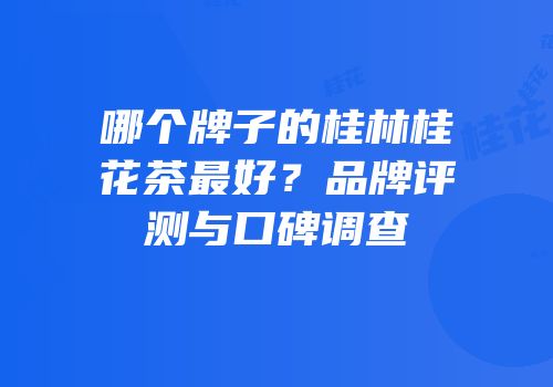 哪个牌子的桂林桂花茶最好？品牌评测与口碑调查