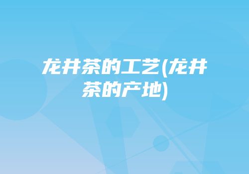 龙井茶的工艺(龙井茶的产地)