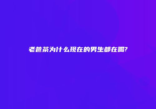 老爸茶为什么现在的男生都在喝?