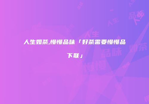 人生如茶,慢慢品味「好茶需要慢慢品下联」