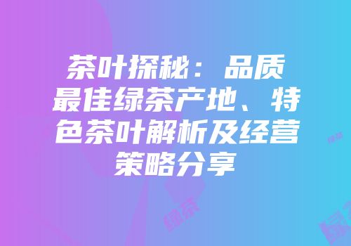 茶叶探秘：品质最佳绿茶产地、特色茶叶解析及经营策略分享
