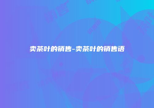卖茶叶的销售-卖茶叶的销售语