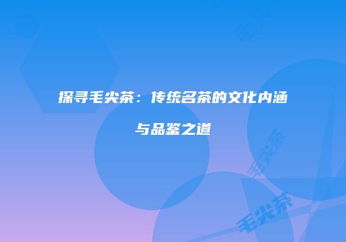 探寻毛尖茶：传统名茶的文化内涵与品鉴之道