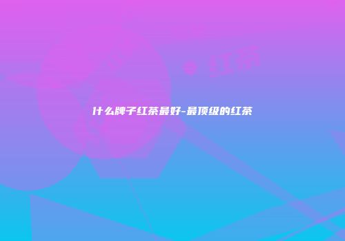 什么牌子红茶最好-最顶级的红茶