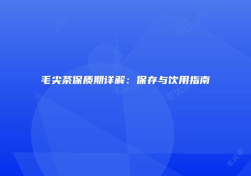 毛尖茶保质期详解：保存与饮用指南