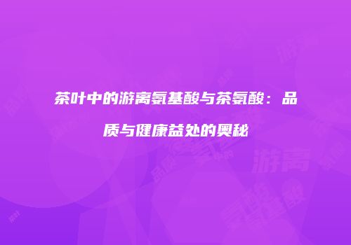 茶叶中的游离氨基酸与茶氨酸：品质与健康益处的奥秘