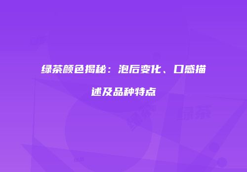 绿茶颜色揭秘：泡后变化、口感描述及品种特点