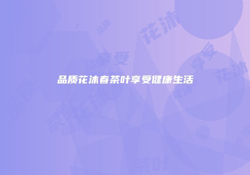 品质花沐春茶叶享受健康生活