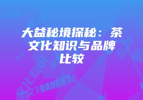大益秘境探秘：茶文化知识与品牌比较