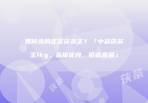 如何选购正宗茯茶王？「中茶茯茶王1kg，品质优良，价值高超」