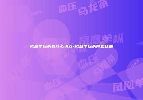 凤凰单枞茶有什么功效-凤凰单枞茶降血压嘛