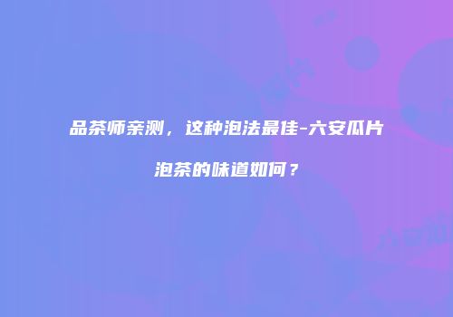 品茶师亲测，这种泡法最佳-六安瓜片泡茶的味道如何？
