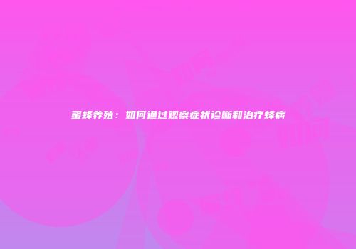 蜜蜂养殖：如何通过观察症状诊断和治疗蜂病