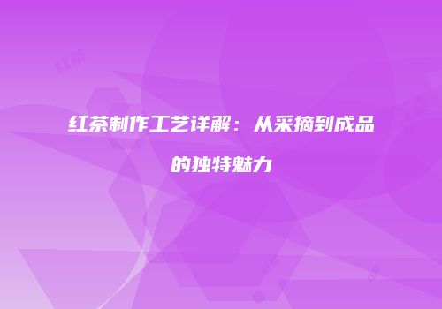 红茶制作工艺详解：从采摘到成品的独特魅力