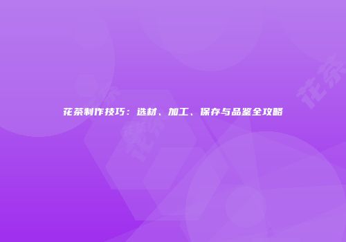 花茶制作技巧：选材、加工、保存与品鉴全攻略