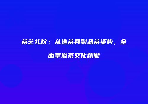 茶艺礼仪：从选茶具到品茶姿势，全面掌握茶文化精髓