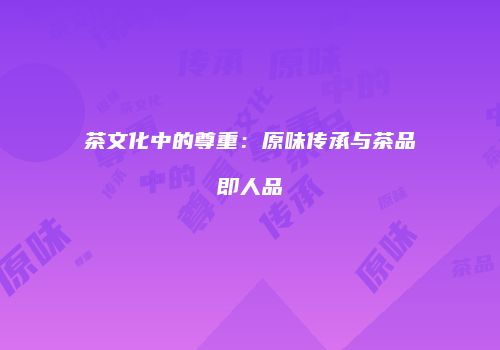 茶文化中的尊重：原味传承与茶品即人品