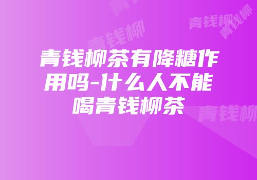 青钱柳茶有降糖作用吗-什么人不能喝青钱柳茶