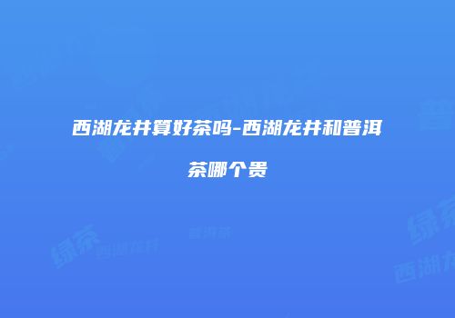西湖龙井算好茶吗-西湖龙井和普洱茶哪个贵