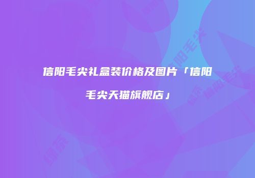 信阳毛尖礼盒装价格及图片「信阳毛尖天猫旗舰店」