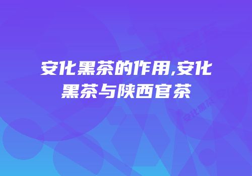 安化黑茶的作用,安化黑茶与陕西官茶