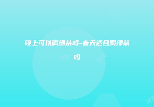 晚上可以喝绿茶吗-春天适合喝绿茶吗
