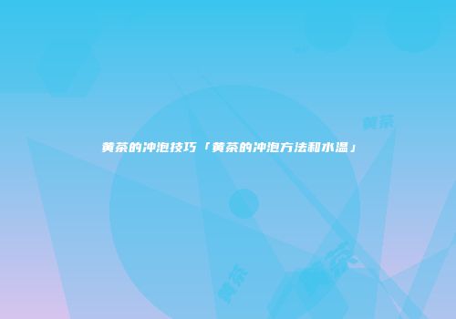 黄茶的冲泡技巧「黄茶的冲泡方法和水温」