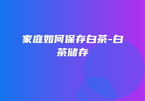家庭如何保存白茶-白茶储存