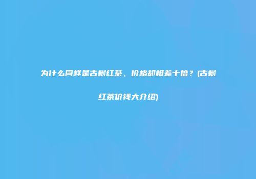 为什么同样是古树红茶，价格却相差十倍？(古树红茶价钱大介绍)
