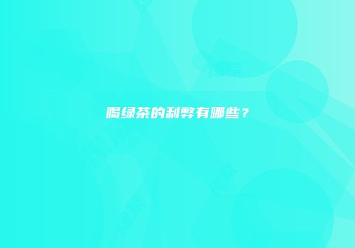 喝绿茶的利弊有哪些？