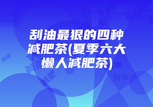 刮油最狠的四种减肥茶(夏季六大懒人减肥茶)
