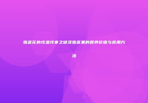 雪莲花的性温性寒之谜及雪莲果的营养价值与食用方法