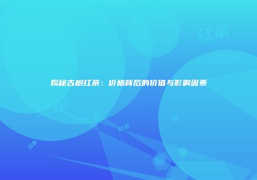 揭秘古树红茶：价格背后的价值与影响因素