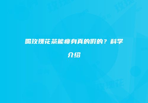喝玫瑰花茶能瘦身真的假的？科学介绍